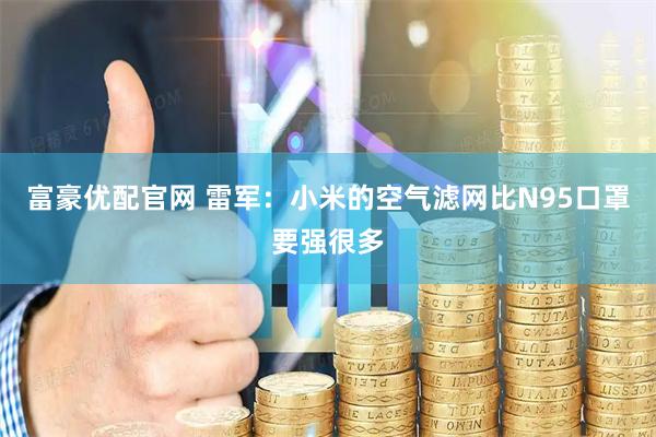 富豪优配官网 雷军：小米的空气滤网比N95口罩要强很多