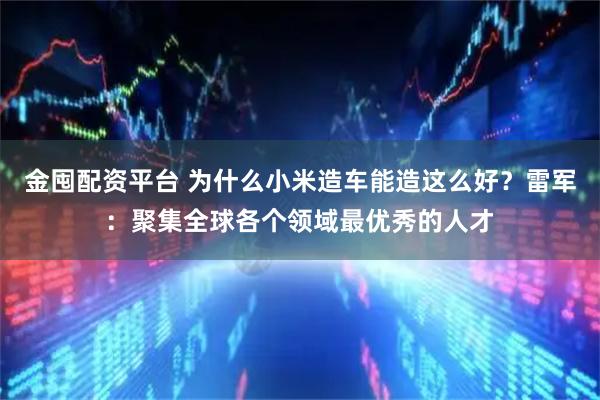 金囤配资平台 为什么小米造车能造这么好？雷军：聚集全球各个领域最优秀的人才