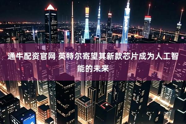 通牛配资官网 英特尔寄望其新款芯片成为人工智能的未来