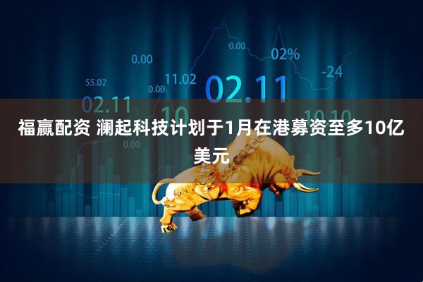 福赢配资 澜起科技计划于1月在港募资至多10亿美元