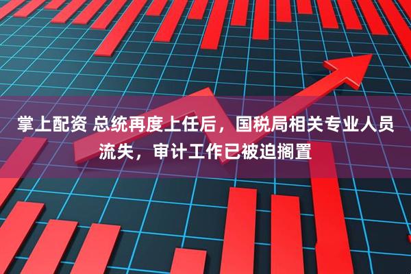 掌上配资 总统再度上任后，国税局相关专业人员流失，审计工作已被迫搁置
