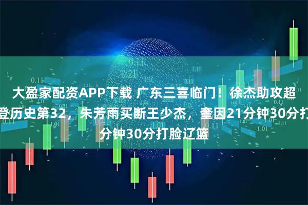 大盈家配资APP下载 广东三喜临门！徐杰助攻超崔晋铭登历史第32，朱芳雨买断王少杰，奎因21分钟30分打脸辽篮
