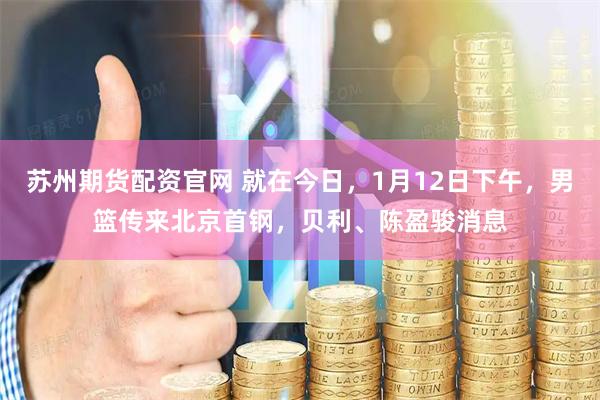 苏州期货配资官网 就在今日，1月12日下午，男篮传来北京首钢，贝利、陈盈骏消息