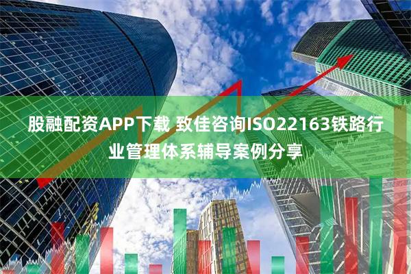 股融配资APP下载 致佳咨询ISO22163铁路行业管理体系辅导案例分享