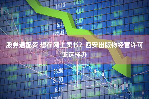 股券通配资 想在网上卖书？西安出版物经营许可证这样办
