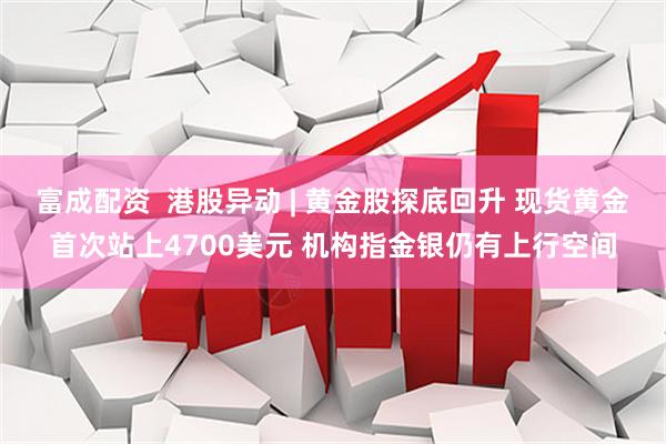 富成配资  港股异动 | 黄金股探底回升 现货黄金首次站上4700美元 机构指金银仍有上行空间