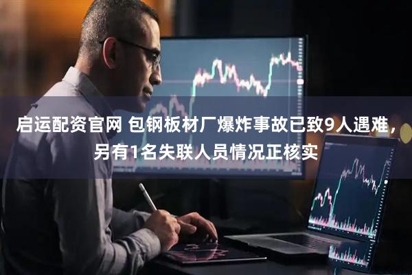 启运配资官网 包钢板材厂爆炸事故已致9人遇难，另有1名失联人员情况正核实