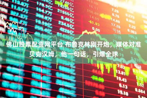 佛山股票配资网平台 布鲁克林刚开炮，媒体对准贝克汉姆，他一句话，引爆全球