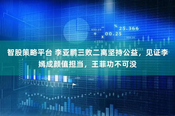 智股策略平台 李亚鹏三败二离坚持公益，见证李嫣成颜值担当，王菲功不可没