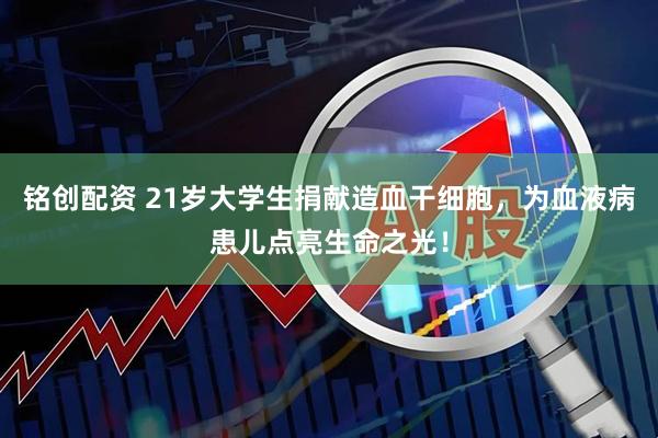 铭创配资 21岁大学生捐献造血干细胞，为血液病患儿点亮生命之光！