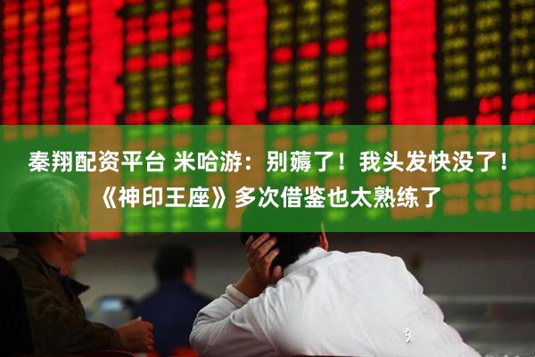 秦翔配资平台 米哈游：别薅了！我头发快没了！《神印王座》多次借鉴也太熟练了