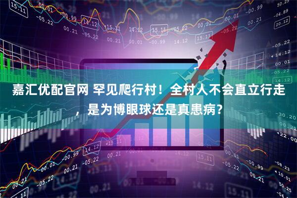 嘉汇优配官网 罕见爬行村！全村人不会直立行走，是为博眼球还是真患病？