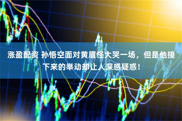 涨盈配资 孙悟空面对黄眉怪大哭一场，但是他接下来的举动却让人深感疑惑！