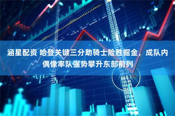 涵星配资 哈登关键三分助骑士险胜掘金，成队内偶像率队强势攀升东部前列