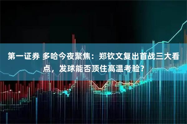 第一证券 多哈今夜聚焦：郑钦文复出首战三大看点，发球能否顶住高温考验？