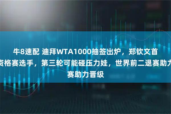 牛8速配 迪拜WTA1000抽签出炉，郑钦文首轮打资格赛选手，第三轮可能碰压力娃，世界前二退赛助力晋级