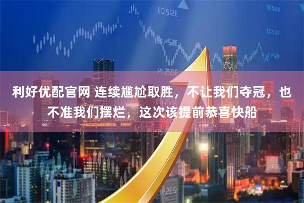利好优配官网 连续尴尬取胜，不让我们夺冠，也不准我们摆烂，这次该提前恭喜快船