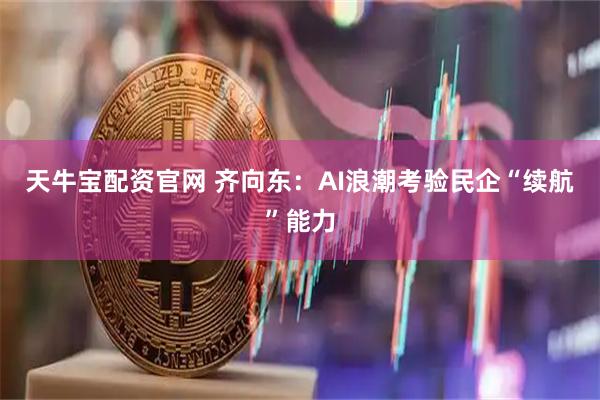天牛宝配资官网 齐向东：AI浪潮考验民企“续航”能力