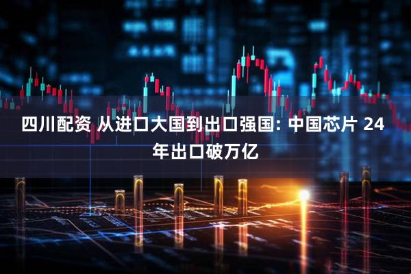四川配资 从进口大国到出口强国: 中国芯片 24 年出口破万亿