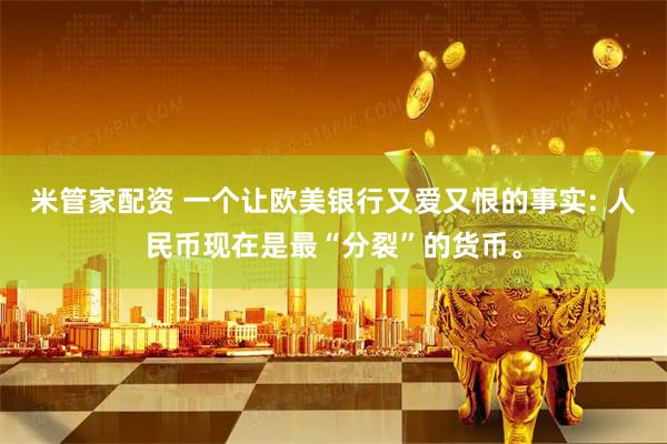 米管家配资 一个让欧美银行又爱又恨的事实: 人民币现在是最“分裂”的货币。