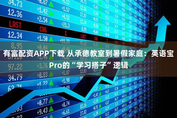 有富配资APP下载 从承德教室到暑假家庭：英语宝Pro的“学习搭子”逻辑