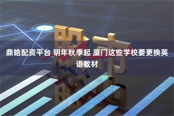 鼎皓配资平台 明年秋季起 厦门这些学校要更换英语教材