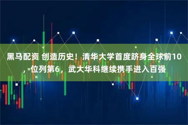 黑马配资 创造历史！清华大学首度跻身全球前10，位列第6，武大华科继续携手进入百强