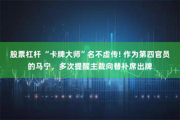 股票杠杆 “卡牌大师”名不虚传! 作为第四官员的马宁，多次提醒主裁向替补席出牌