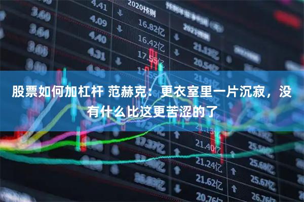 股票如何加杠杆 范赫克：更衣室里一片沉寂，没有什么比这更苦涩的了