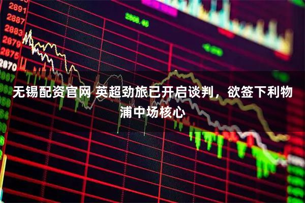 无锡配资官网 英超劲旅已开启谈判，欲签下利物浦中场核心