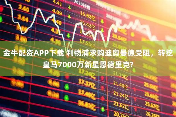 金牛配资APP下载 利物浦求购迪奥曼德受阻，转挖皇马7000万新星恩德里克?