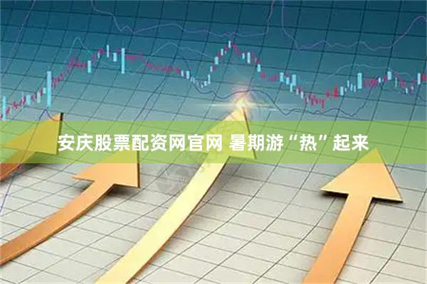 安庆股票配资网官网 暑期游“热”起来