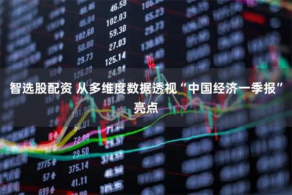 智选股配资 从多维度数据透视“中国经济一季报”亮点