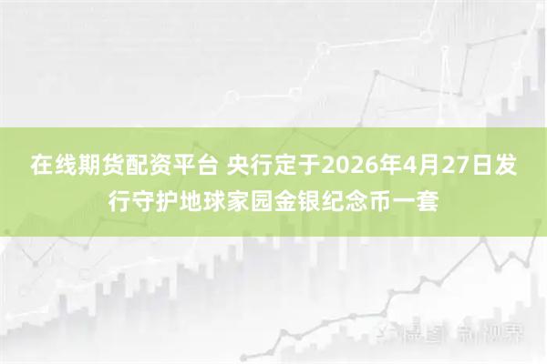 在线期货配资平台 央行定于2026年4月27日发行守护地球家园金银纪念币一套